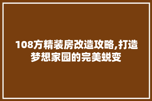 108方精装房改造攻略,打造梦想家园的完美蜕变