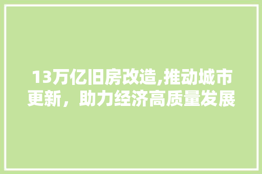 13万亿旧房改造,推动城市更新，助力经济高质量发展
