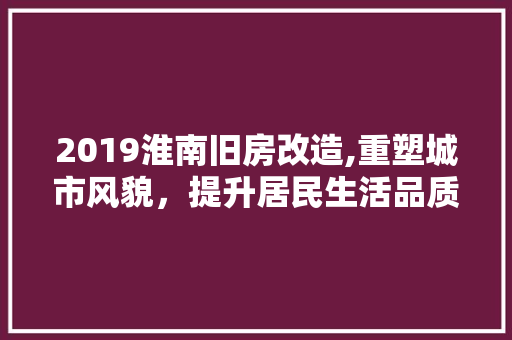 2019淮南旧房改造,重塑城市风貌，提升居民生活品质