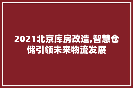 2021北京库房改造,智慧仓储引领未来物流发展 墙面装饰 2021北京库房改造,智慧仓储引领未来物流发展 墙面装饰